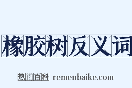橡胶树反义词是什么意思的图片